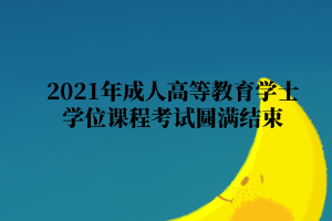 2021年武汉科技大学成人高等教育学士学位课程考试圆满结束