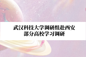 武汉科技大学继续教育学院调研组赴西安部分高校学习调研